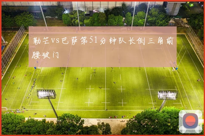 勒芒vs巴萨第51分钟队长倒三角前腰破门