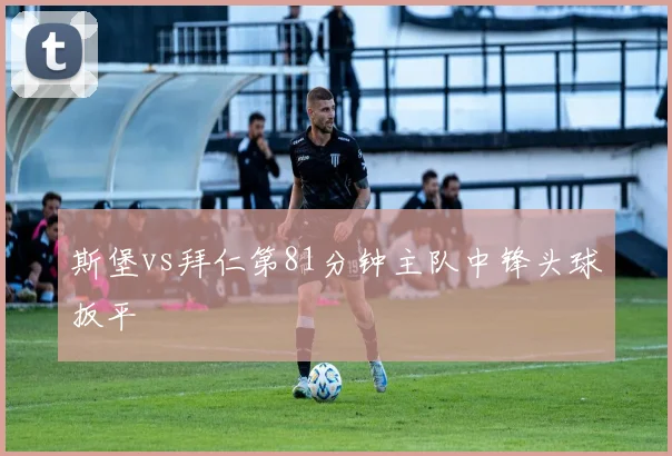 斯堡vs拜仁第81分钟主队中锋头球扳平