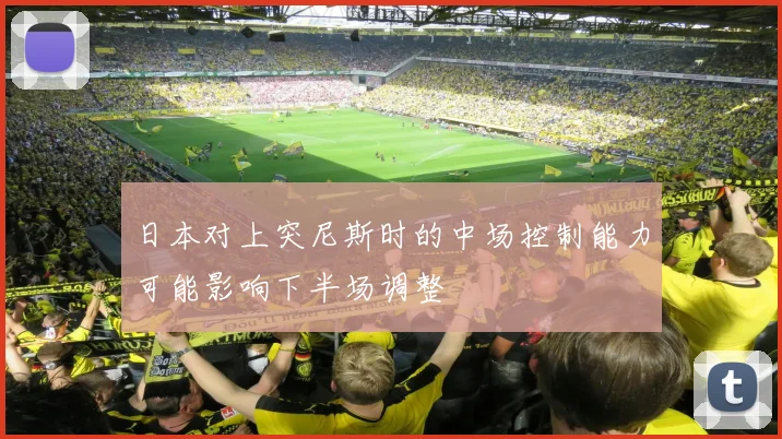 日本对上突尼斯时的中场控制能力可能影响下半场调整