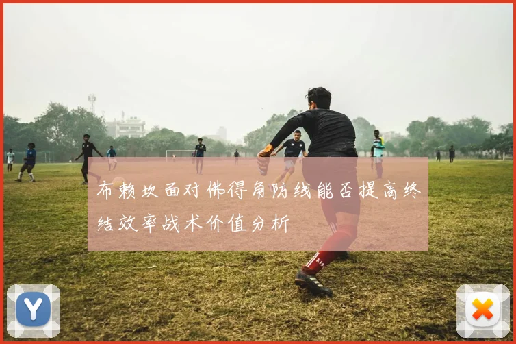 布赖坎面对佛得角防线能否提高终结效率战术价值分析