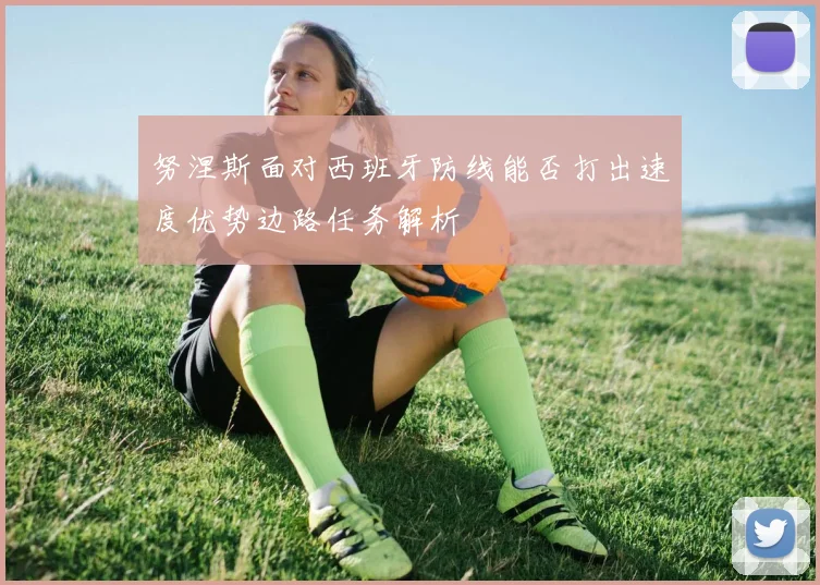 努涅斯面对西班牙防线能否打出速度优势边路任务解析