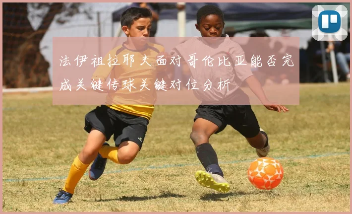 法伊祖拉耶夫面对哥伦比亚能否完成关键传球关键对位分析
