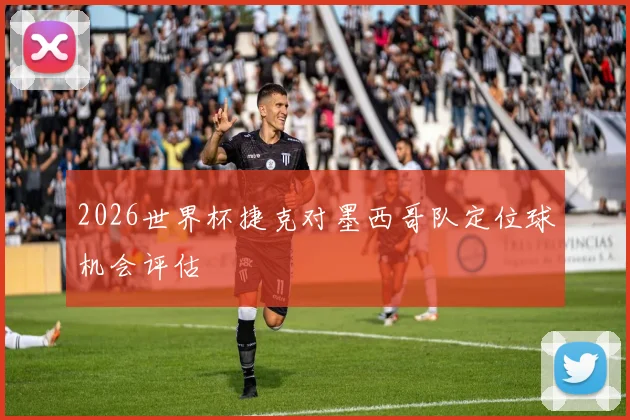 2026世界杯捷克对墨西哥队定位球机会评估