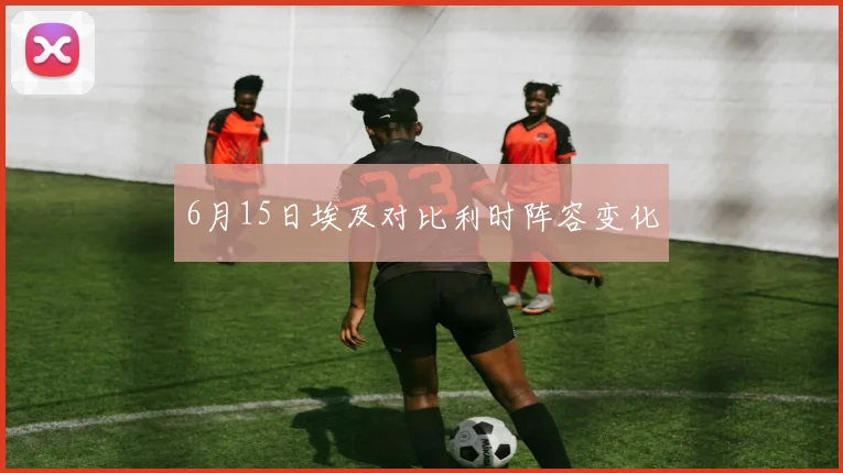 6月15日埃及对比利时阵容变化