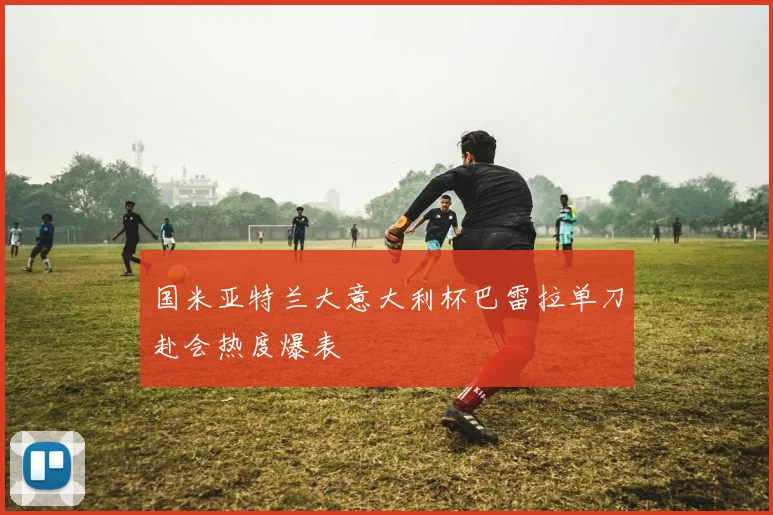 国米亚特兰大意大利杯巴雷拉单刀赴会热度爆表
