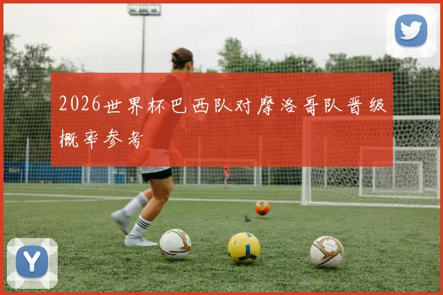 2026世界杯巴西队对摩洛哥队晋级概率参考