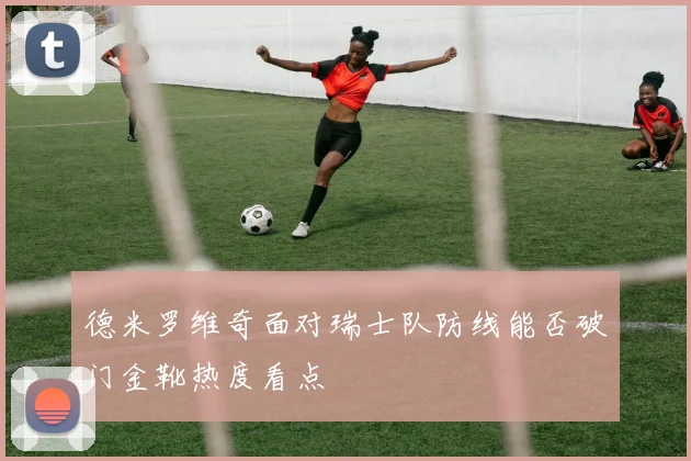 德米罗维奇面对瑞士队防线能否破门金靴热度看点