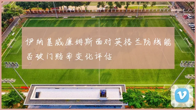 伊纳基威廉姆斯面对英格兰防线能否破门赔率变化评估