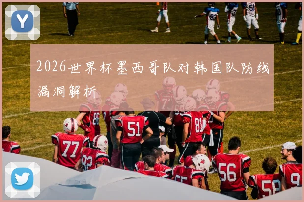 2026世界杯墨西哥队对韩国队防线漏洞解析