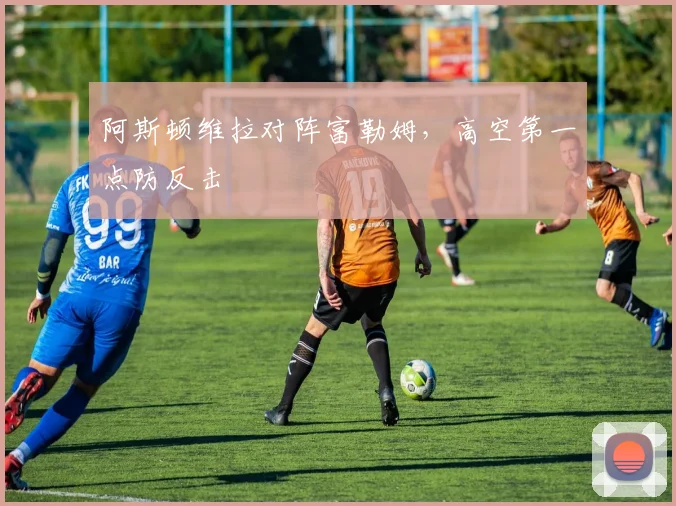 阿斯顿维拉对阵富勒姆，高空第一点防反击