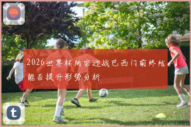 2026世界杯纳宗迎战巴西门前终结能否提升形势分析