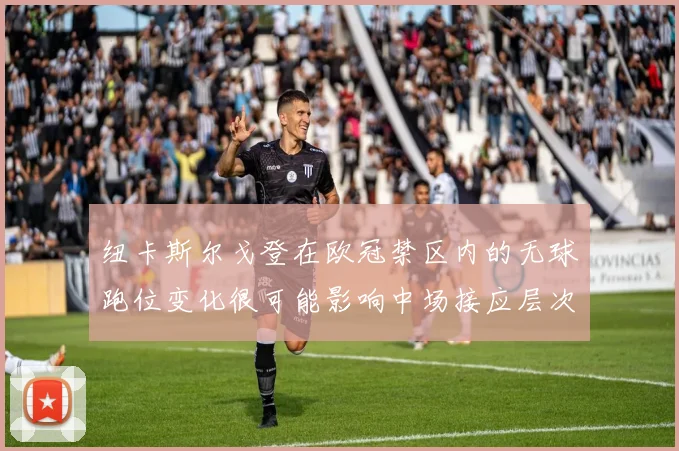 纽卡斯尔戈登在欧冠禁区内的无球跑位变化很可能影响中场接应层次