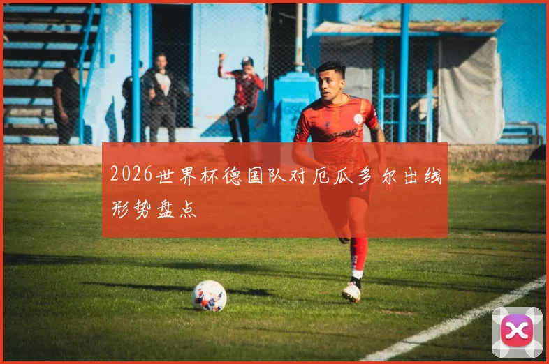 2026世界杯德国队对厄瓜多尔出线形势盘点