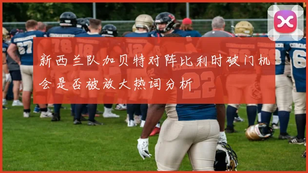 新西兰队加贝特对阵比利时破门机会是否被放大热词分析