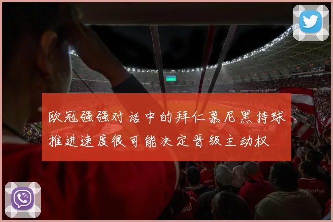 欧冠强强对话中的拜仁慕尼黑持球推进速度很可能决定晋级主动权