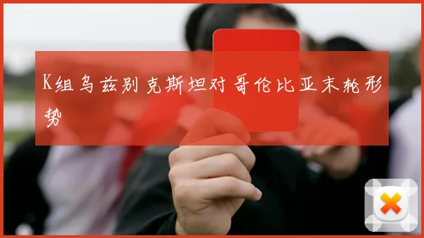 K组乌兹别克斯坦对哥伦比亚末轮形势