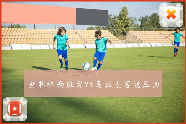 世界杯西班牙vs乌拉圭客场压力