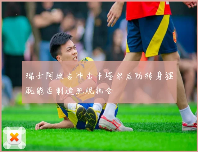 瑞士阿坎吉冲击卡塔尔后防转身摆脱能否制造犯规机会