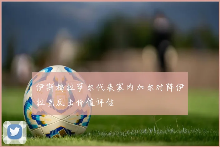 伊斯梅拉萨尔代表塞内加尔对阵伊拉克反击价值评估