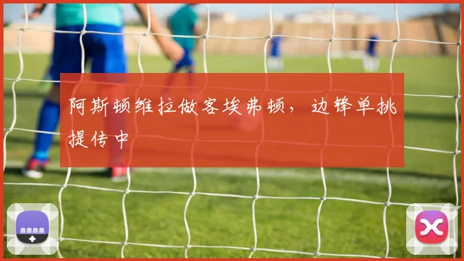 阿斯顿维拉做客埃弗顿,边锋单挑提传中