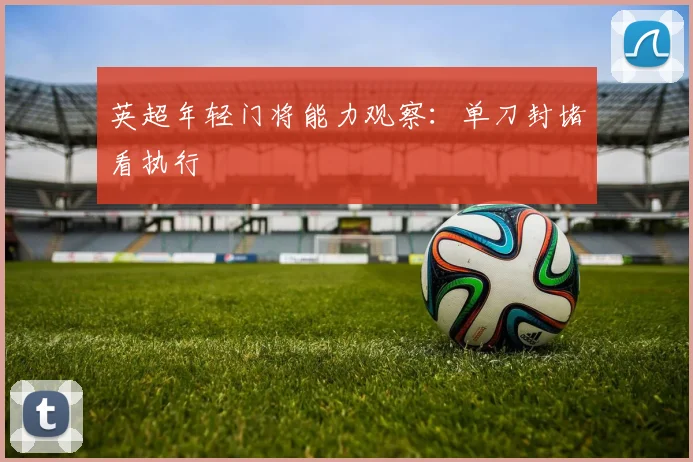 英超年轻门将能力观察：单刀封堵看执行