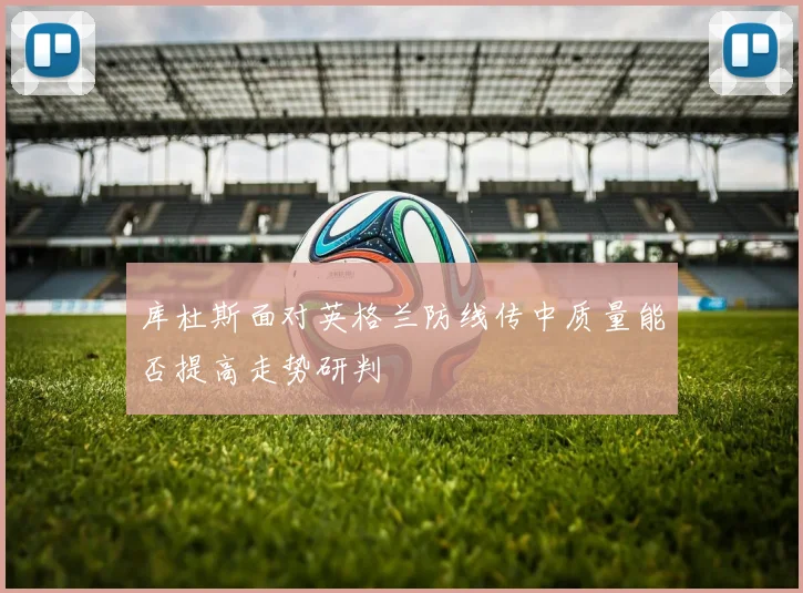 库杜斯面对英格兰防线传中质量能否提高走势研判
